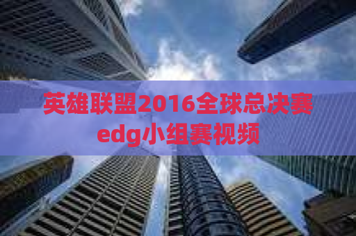 英雄联盟2016全球总决赛edg小组赛视频